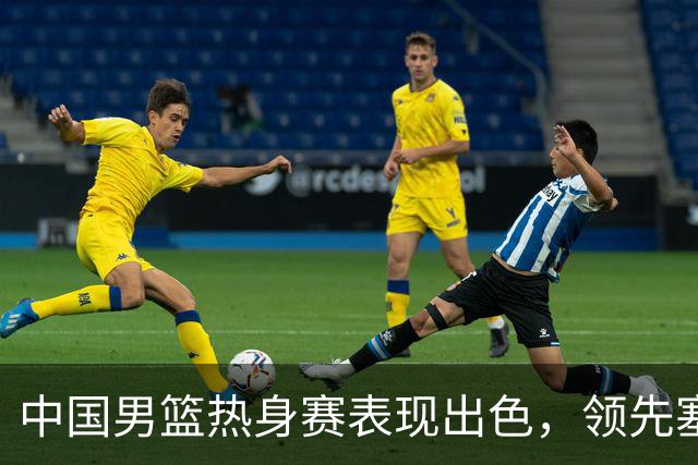 中国男篮热身赛表现出色，领先塞尔维亚8分