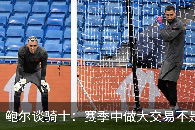 鲍尔谈骑士：赛季中做大交易不是夺冠的方式 没有特质很难赢球
